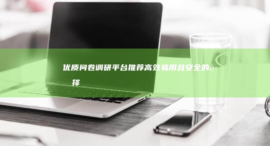 优质问卷调研平台推荐：高效、易用且安全的选择