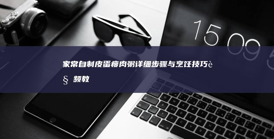 家常自制皮蛋瘦肉粥：详细步骤与烹饪技巧视频教程